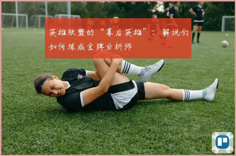 英雄联盟的“幕后英雄”：解说们如何炼成金牌分析师