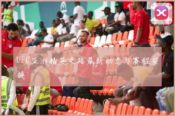 UFC亚洲精英之路最新动态与赛程安排