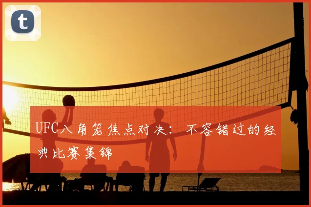 UFC八角笼焦点对决:不容错过的经典比赛集锦