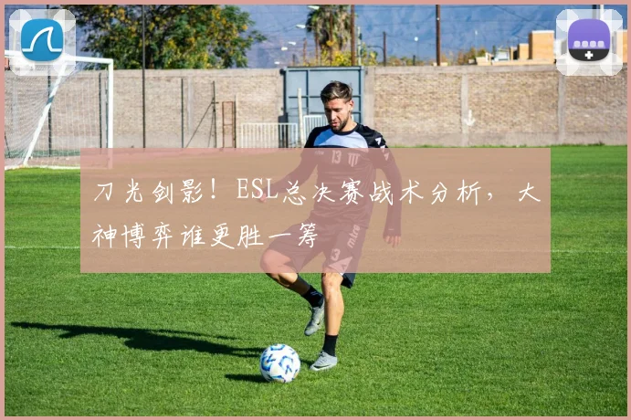 刀光剑影!ESL总决赛战术分析,大神博弈谁更胜一筹