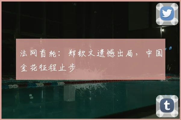 法网首轮：郑钦文遗憾出局，中国金花征程止步