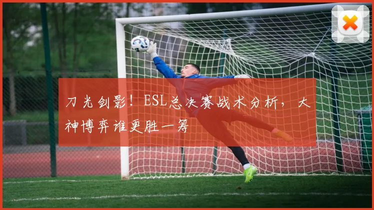 刀光剑影!ESL总决赛战术分析,大神博弈谁更胜一筹