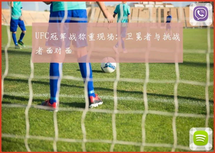 UFC冠军战称重现场:卫冕者与挑战者面对面