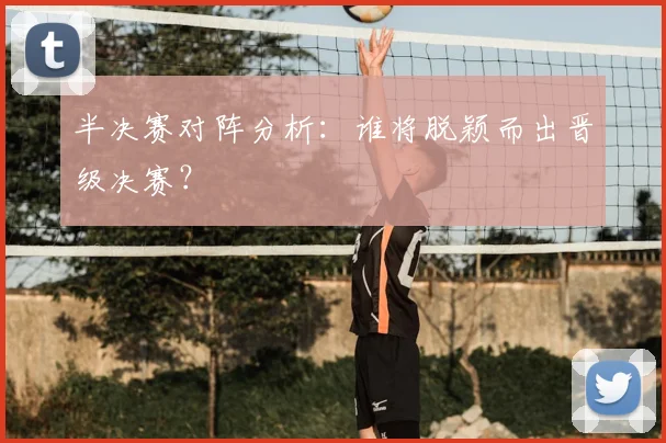 半决赛对阵分析:谁将脱颖而出晋级决赛?
