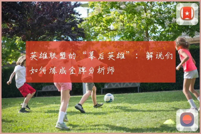英雄联盟的“幕后英雄”:解说们如何炼成金牌分析师