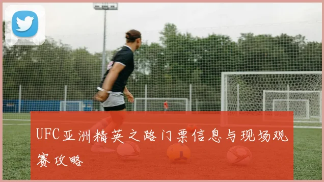 UFC亚洲精英之路门票信息与现场观赛攻略