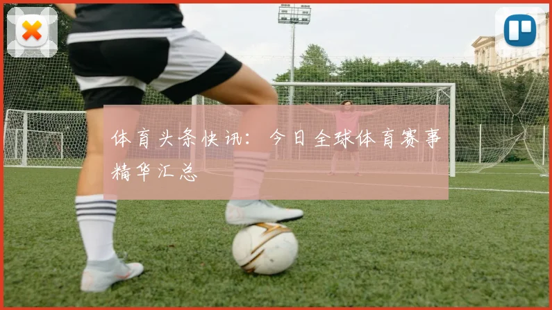 体育头条快讯：今日全球体育赛事精华汇总