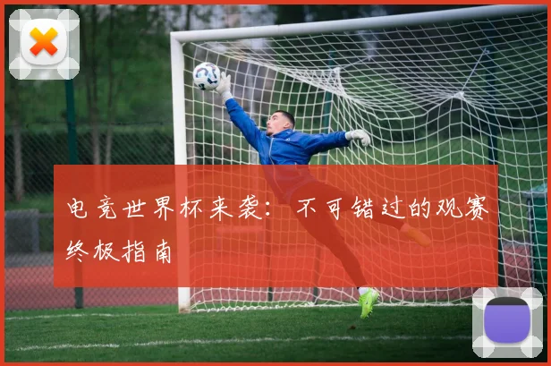 电竞世界杯来袭：不可错过的观赛终极指南