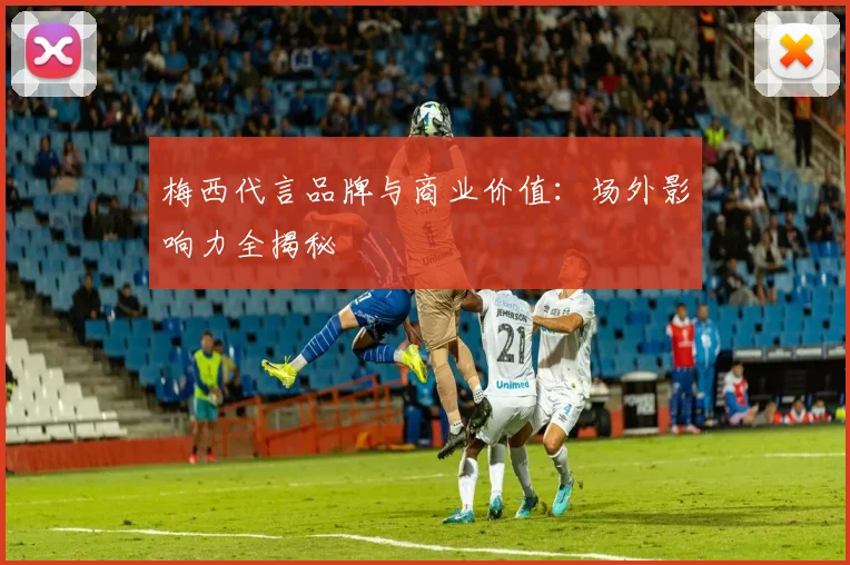 梅西代言品牌与商业价值：场外影响力全揭秘