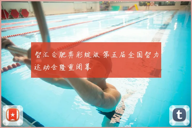 智汇合肥弈彩绽放 第五届全国智力运动会隆重闭幕