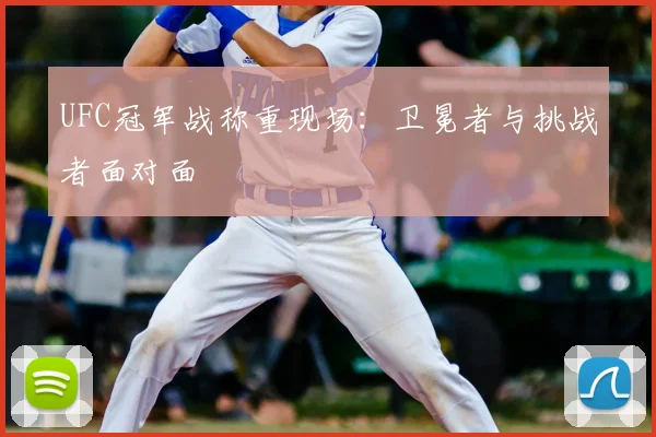UFC冠军战称重现场：卫冕者与挑战者面对面