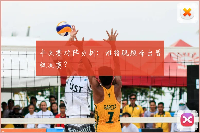 半决赛对阵分析:谁将脱颖而出晋级决赛?