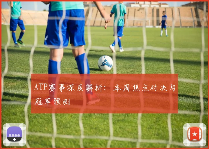 ATP赛事深度解析：本周焦点对决与冠军预测