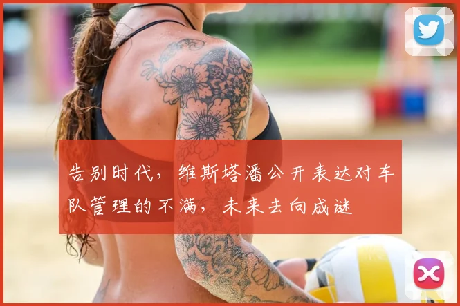 告别时代,维斯塔潘公开表达对车队管理的不满,未来去向成谜