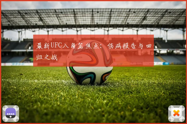 最新UFC八角笼焦点：伤病报告与回归之战