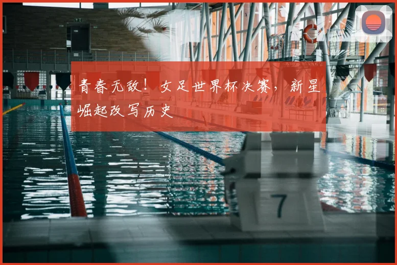 青春无敌!女足世界杯决赛,新星崛起改写历史