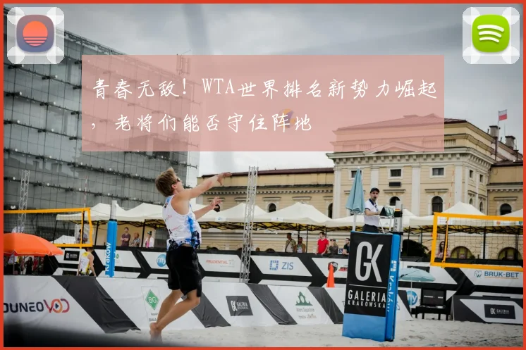 青春无敌!WTA世界排名新势力崛起,老将们能否守住阵地