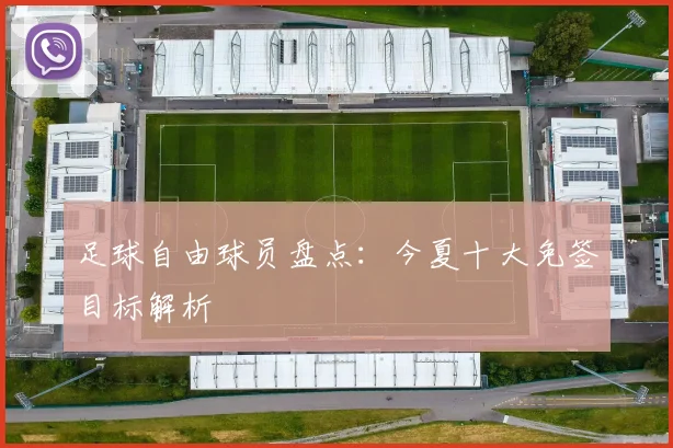 足球自由球员盘点：今夏十大免签目标解析