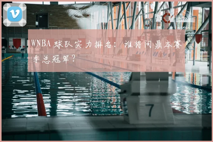 WNBA 球队实力排名:谁将问鼎本赛季总冠军?