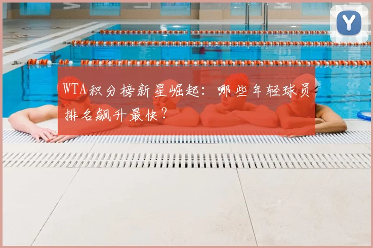 WTA积分榜新星崛起：哪些年轻球员排名飙升最快？
