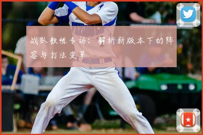 战队教练专访：解析新版本下的阵容与打法变革