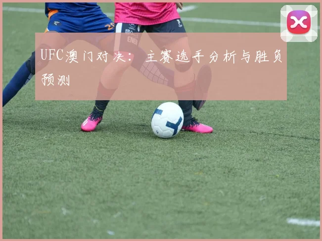 UFC澳门对决:主赛选手分析与胜负预测