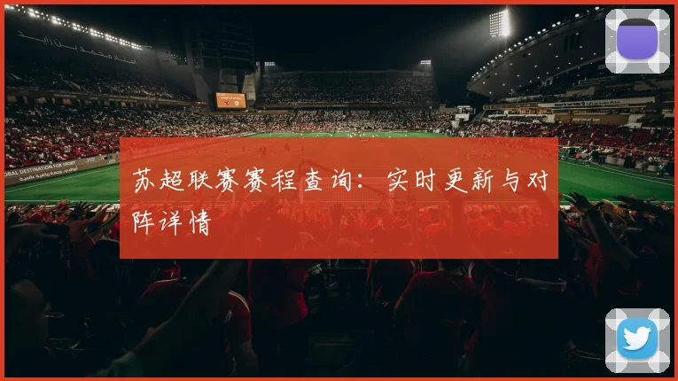 苏超联赛赛程查询：实时更新与对阵详情
