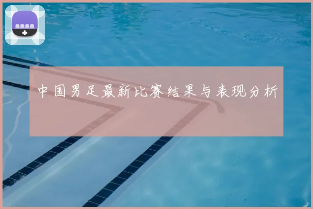 中国男足最新比赛结果与表现分析