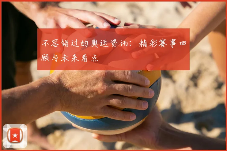 不容错过的奥运资讯：精彩赛事回顾与未来看点