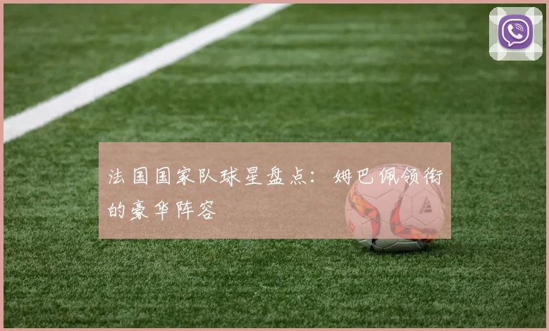 法国国家队球星盘点：姆巴佩领衔的豪华阵容