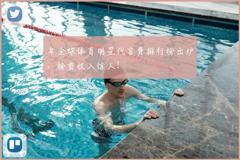 年全球体育明星代言费排行榜出炉，榜首收入惊人！