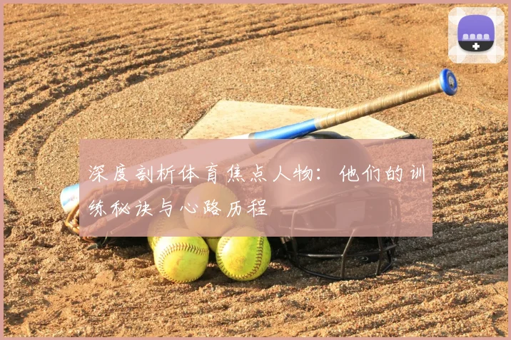 深度剖析体育焦点人物:他们的训练秘诀与心路历程