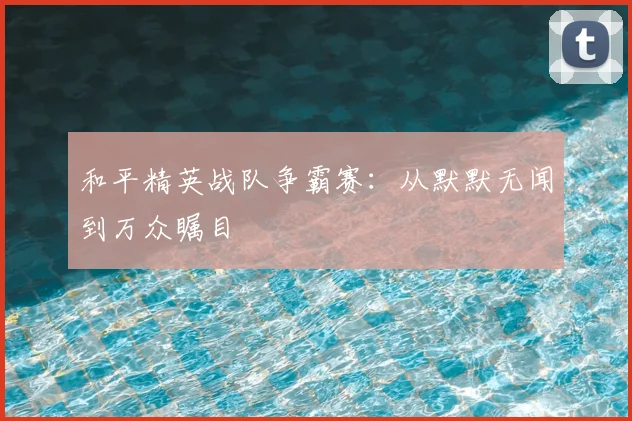 和平精英战队争霸赛：从默默无闻到万众瞩目