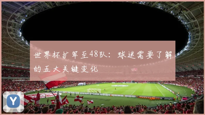 世界杯扩军至48队:球迷需要了解的五大关键变化