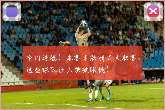 冷门迭爆！本赛季欧洲五大联赛，这些球队让人跌破眼镜！