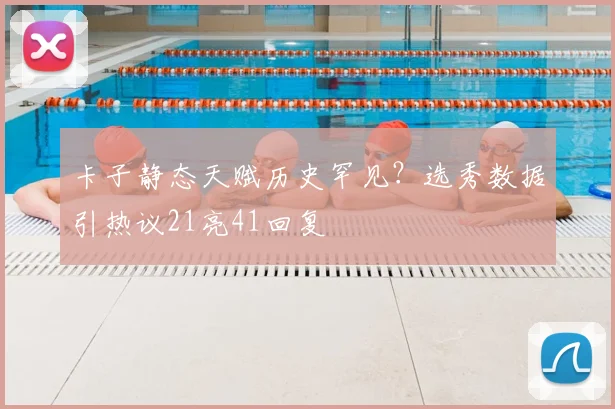 卡子静态天赋历史罕见?选秀数据引热议21亮41回复