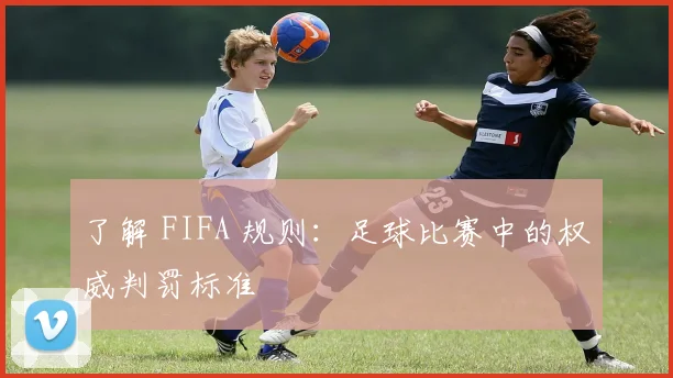 了解 FIFA 规则:足球比赛中的权威判罚标准