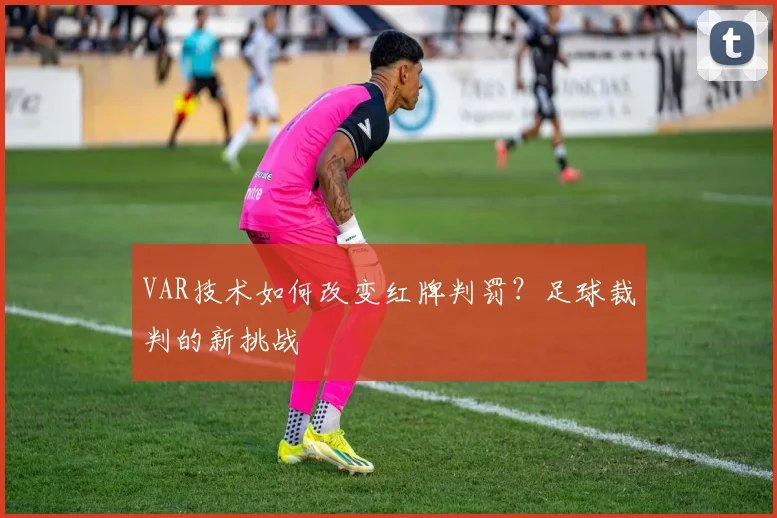VAR技术如何改变红牌判罚？足球裁判的新挑战