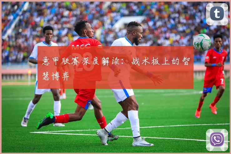 意甲联赛深度解读:战术板上的智慧博弈