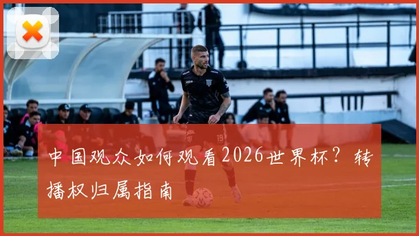 中国观众如何观看2026世界杯？转播权归属指南