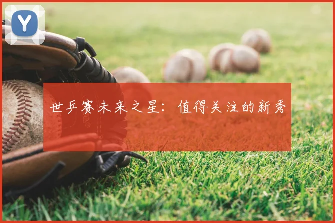 世乒赛未来之星:值得关注的新秀
