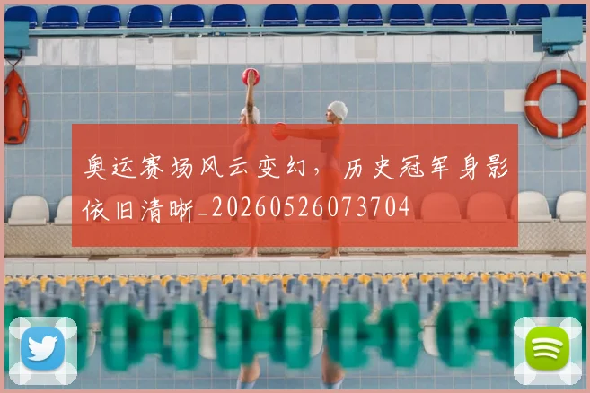 奥运赛场风云变幻，历史冠军身影依旧清晰_20260526073704