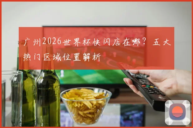 广州2026世界杯快闪店在哪?五大热门区域位置解析