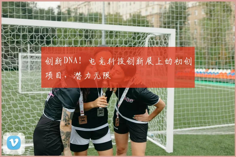 创新DNA！电竞科技创新展上的初创项目，潜力无限