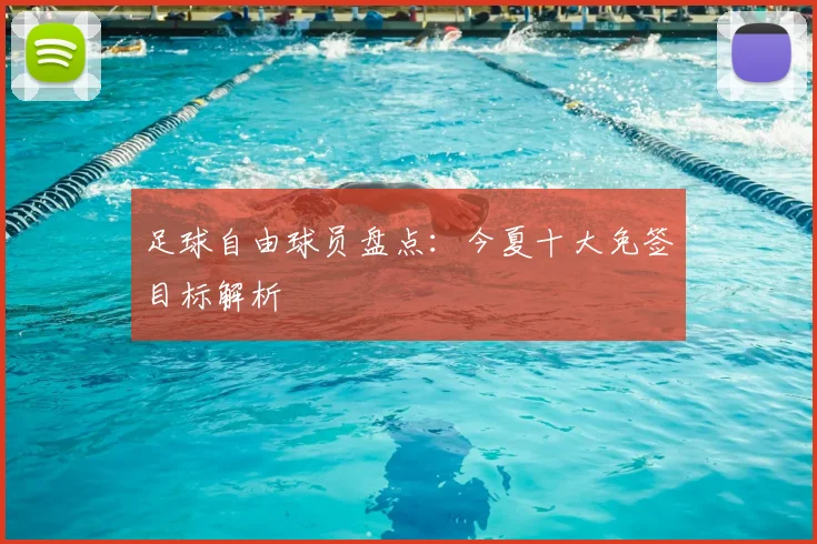 足球自由球员盘点：今夏十大免签目标解析