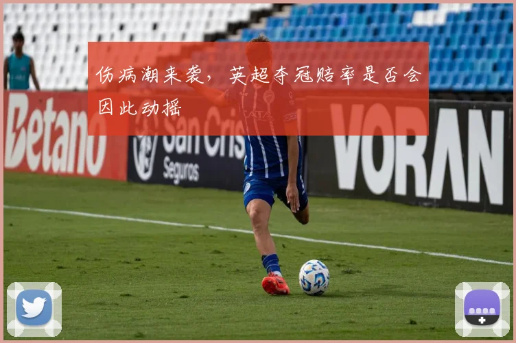 伤病潮来袭,英超夺冠赔率是否会因此动摇