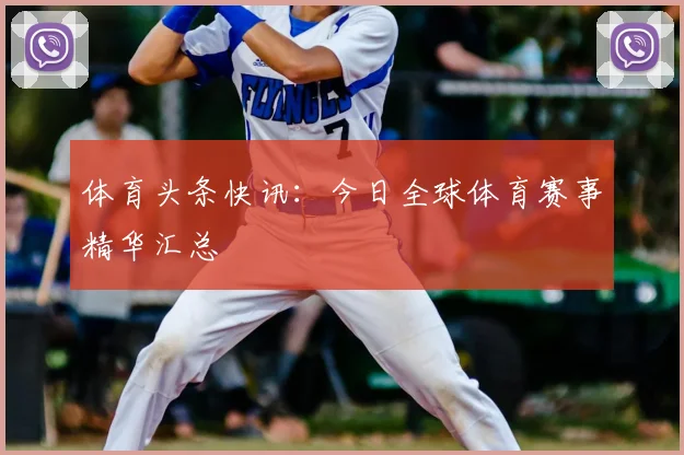 体育头条快讯：今日全球体育赛事精华汇总