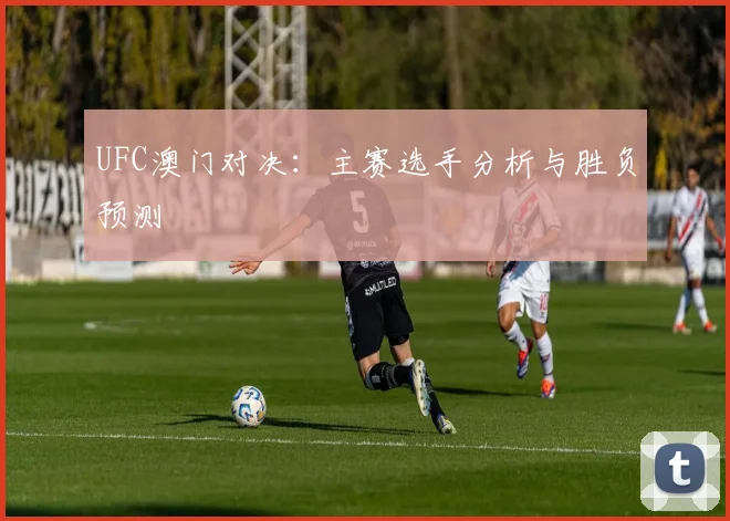 UFC澳门对决:主赛选手分析与胜负预测