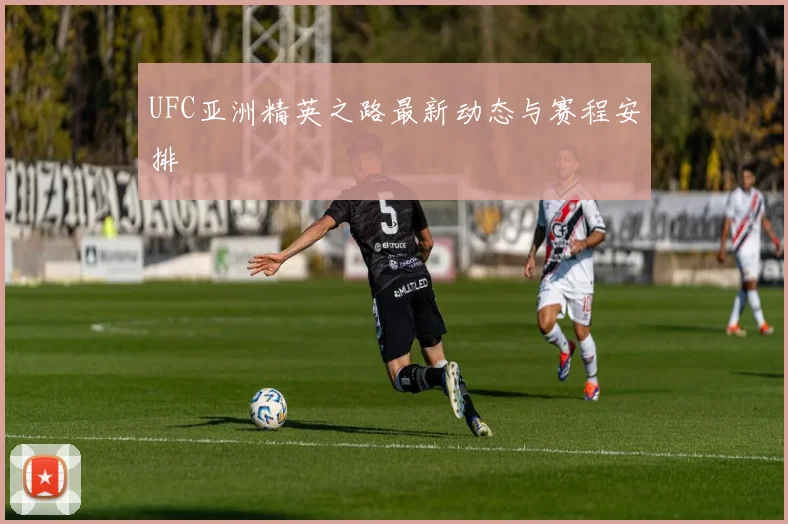 UFC亚洲精英之路最新动态与赛程安排