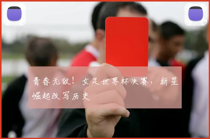 青春无敌!女足世界杯决赛,新星崛起改写历史